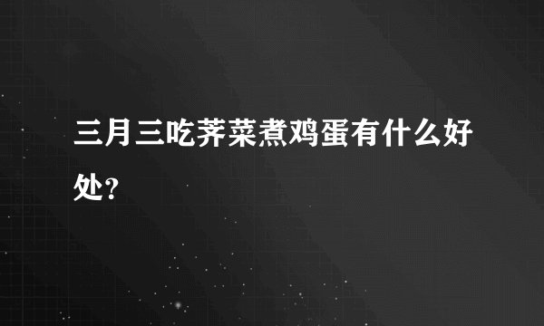 三月三吃荠菜煮鸡蛋有什么好处？