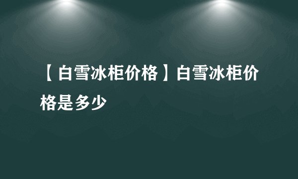 【白雪冰柜价格】白雪冰柜价格是多少