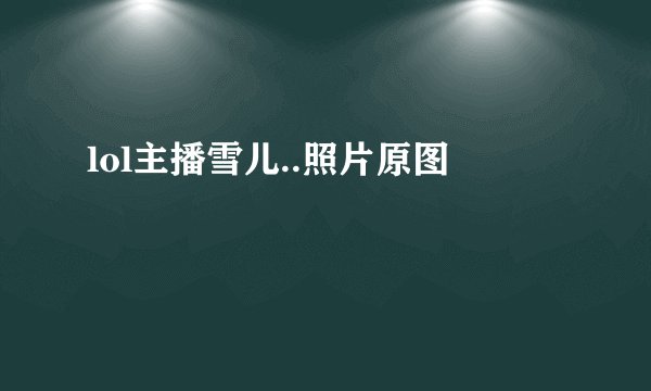 lol主播雪儿..照片原图