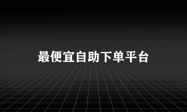 最便宜自助下单平台