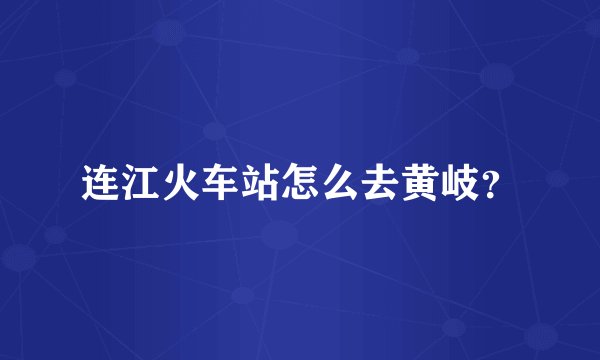 连江火车站怎么去黄岐？