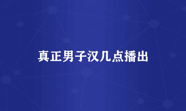 真正男子汉几点播出