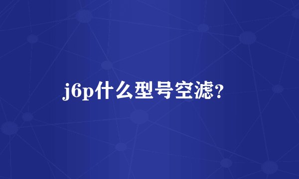 j6p什么型号空滤?