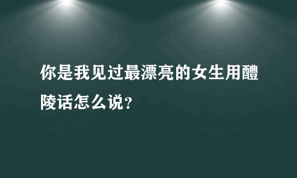 你是我见过最漂亮的女生用醴陵话怎么说？