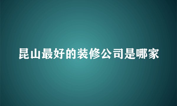 昆山最好的装修公司是哪家