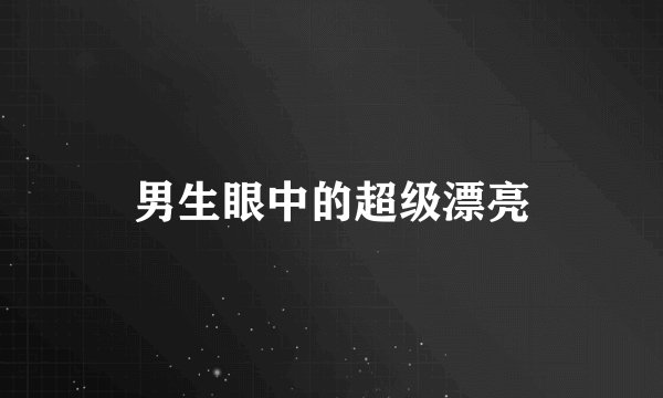 男生眼中的超级漂亮