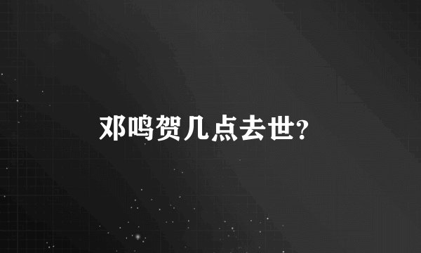邓鸣贺几点去世？