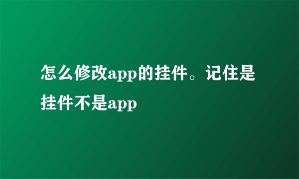 怎么修改app的挂件。记住是挂件不是app