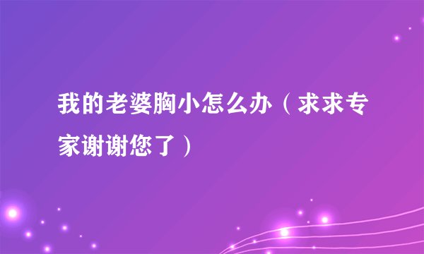 我的老婆胸小怎么办（求求专家谢谢您了）