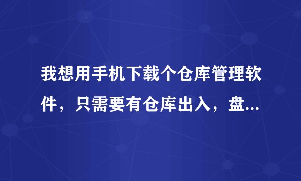 我想用手机下载个仓库管理软件,只需要有仓库出入,盘点 就可以了,不需要财务,什么软件好用请高手指点