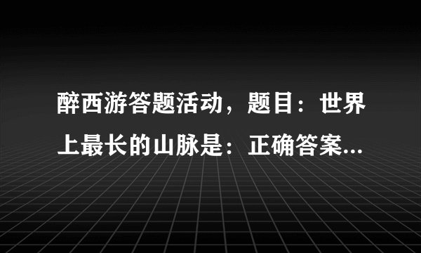 醉西游答题活动，题目：世界上最长的山脉是：正确答案是什么？
