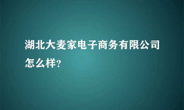 湖北大麦家电子商务有限公司怎么样？