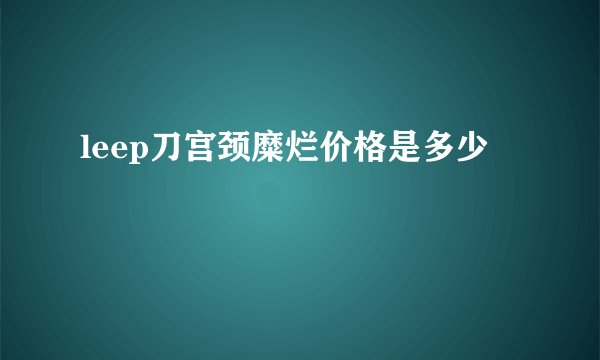 leep刀宫颈糜烂价格是多少