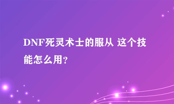 DNF死灵术士的服从 这个技能怎么用?