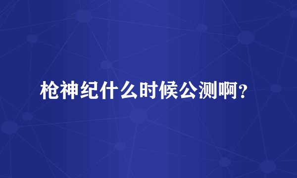 枪神纪什么时候公测啊？