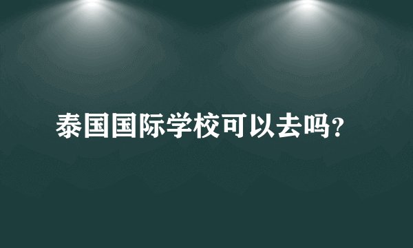 泰国国际学校可以去吗？