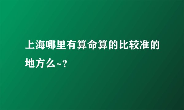 上海哪里有算命算的比较准的地方么~？