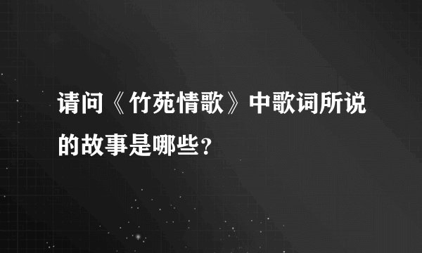 请问《竹苑情歌》中歌词所说的故事是哪些？