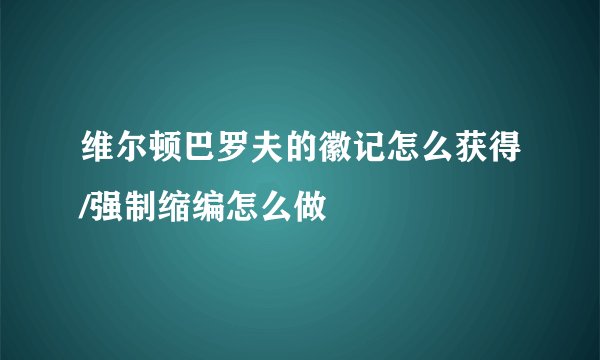 维尔顿巴罗夫的徽记怎么获得/强制缩编怎么做