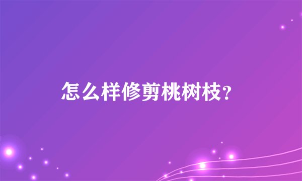 怎么样修剪桃树枝？