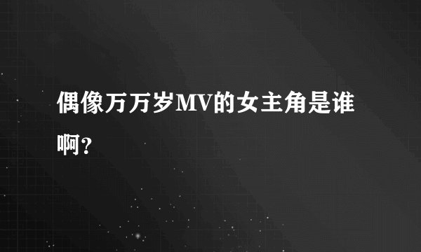 偶像万万岁MV的女主角是谁啊？