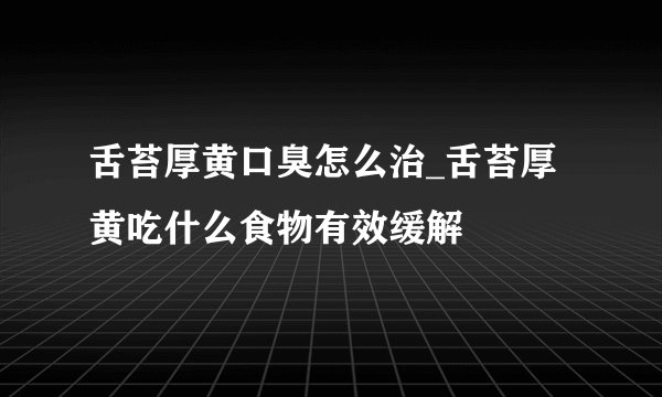 舌苔厚黄口臭怎么治_舌苔厚黄吃什么食物有效缓解