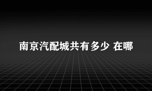 南京汽配城共有多少 在哪