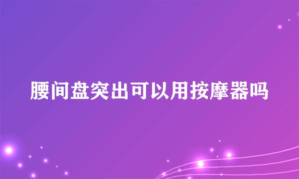 腰间盘突出可以用按摩器吗
