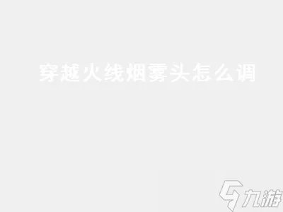 穿越火线烟雾头怎么调 穿越火线烟雾头怎么调