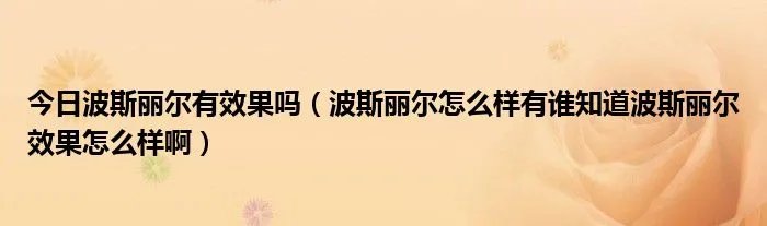 今日波斯丽尔有效果吗（波斯丽尔怎么样有谁知道波斯丽尔效果怎么样啊）
