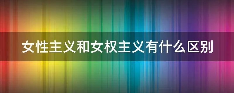 女性主义和女权主义有什么区别