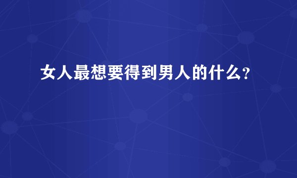 女人最想要得到男人的什么？