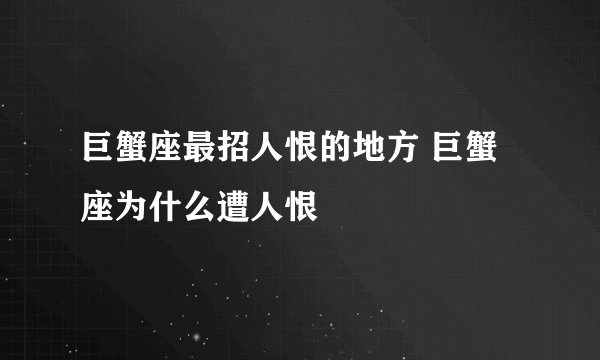 巨蟹座最招人恨的地方 巨蟹座为什么遭人恨