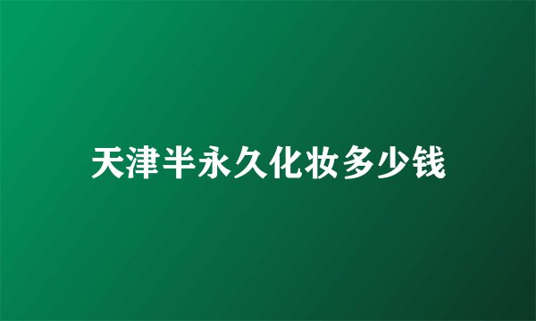 天津半永久化妆多少钱