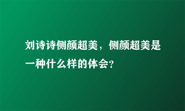 刘诗诗侧颜超美，侧颜超美是一种什么样的体会？