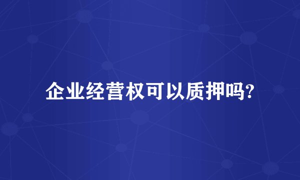 企业经营权可以质押吗?
