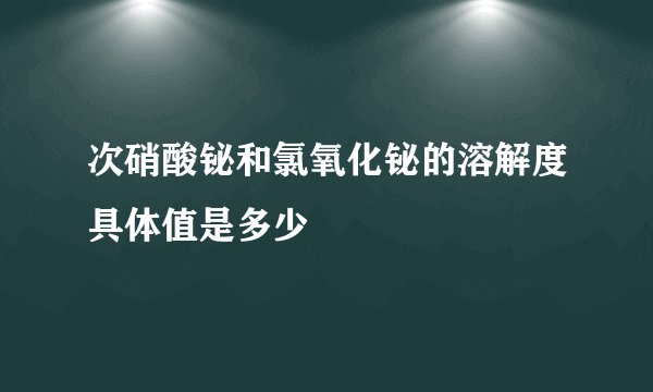 次硝酸铋和氯氧化铋的溶解度具体值是多少