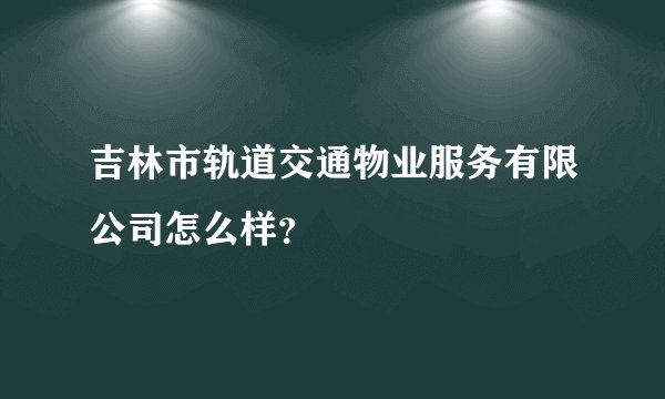 吉林市轨道交通物业服务有限公司怎么样？