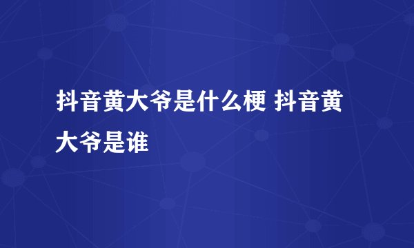 抖音黄大爷是什么梗 抖音黄大爷是谁
