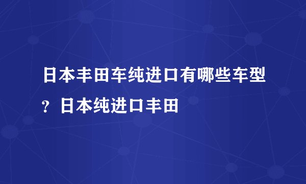 日本丰田车纯进口有哪些车型?日本纯进口丰田