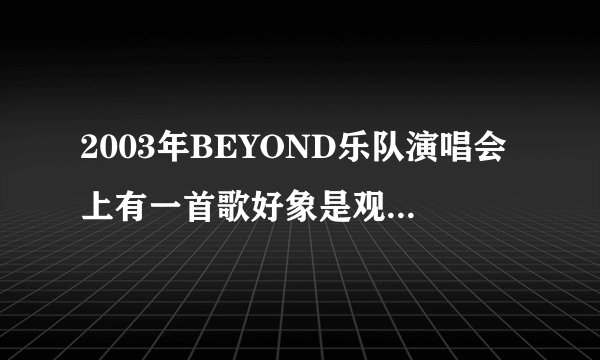 2003年BEYOND乐队演唱会上有一首歌好象是观众唱的,还有一个女的,这首叫什么名字