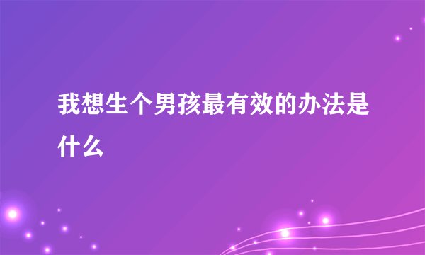 我想生个男孩最有效的办法是什么