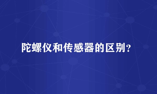 陀螺仪和传感器的区别？