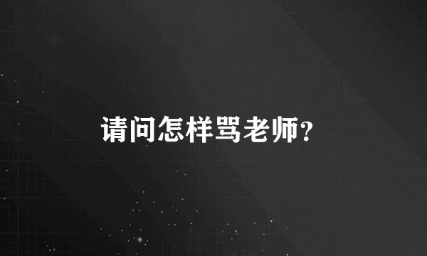 请问怎样骂老师？