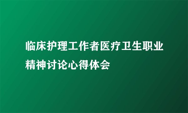 临床护理工作者医疗卫生职业精神讨论心得体会