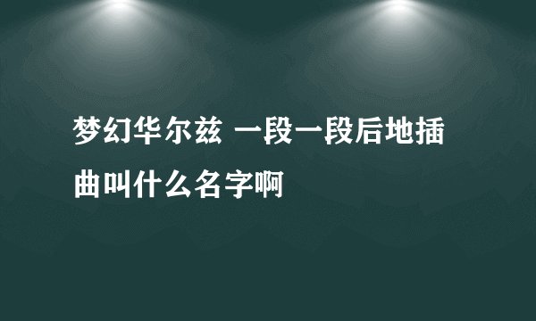 梦幻华尔兹 一段一段后地插曲叫什么名字啊