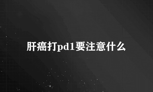 肝癌打pd1要注意什么