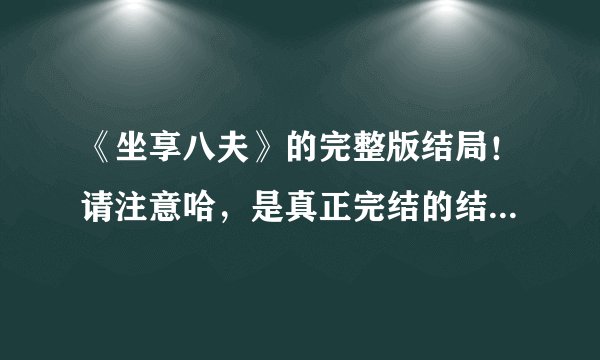 《坐享八夫》的完整版结局!请注意哈,是真正完结的结局。谢谢!