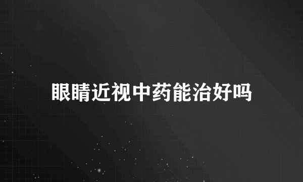 眼睛近视中药能治好吗