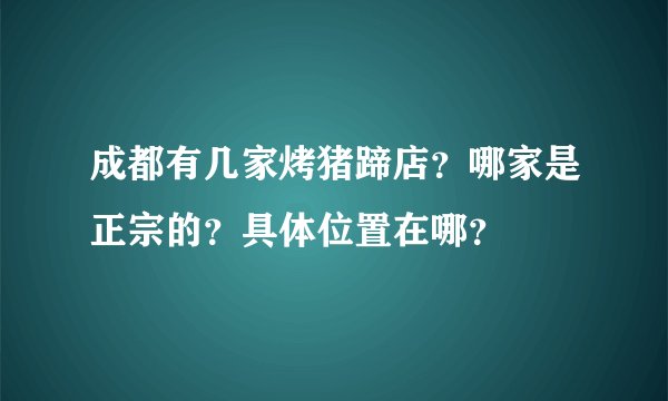 成都有几家烤猪蹄店？哪家是正宗的？具体位置在哪？